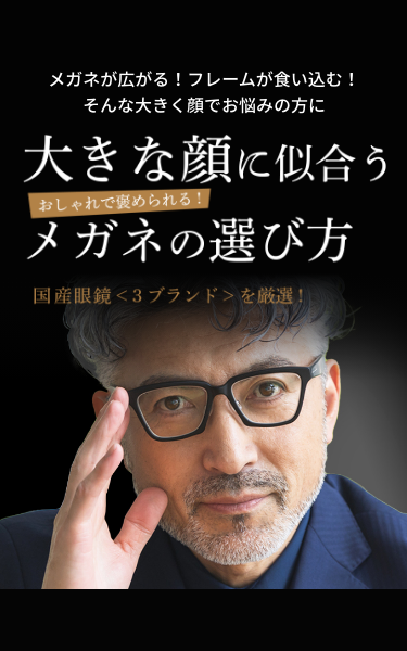 メガネが広がる！フレームが食い込む！そんな大きい顔でお悩みの方に大きな顔に似合うメガネの選び方[国産眼鏡「3ブランド」を厳選！]