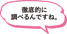 徹底的に調べるんですね。