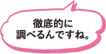 徹底的に調べるんですね。