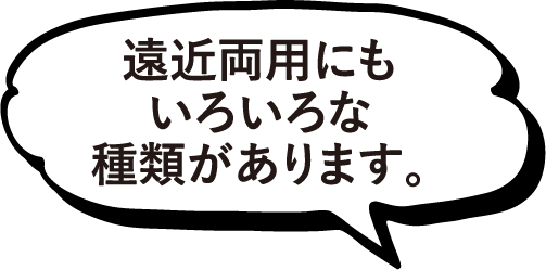 遠近両用にもいろいろな種類があります。