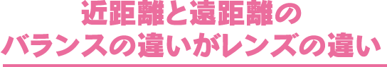 近距離と遠距離のバランスの違いがレンズの違い