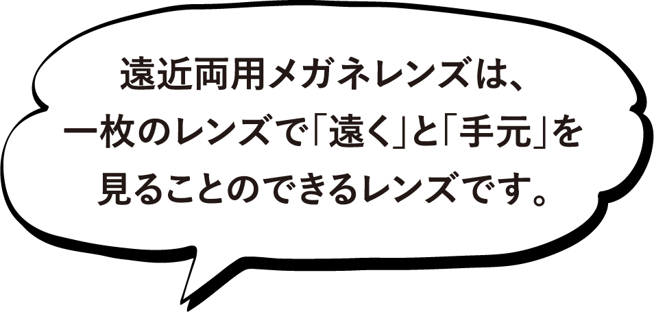 遠近両用メガネレンズは、一枚のレンズで「遠く」と「手元」を見ることのできるレンズです。