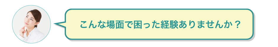 こんな場面で困った経験ありませんか?